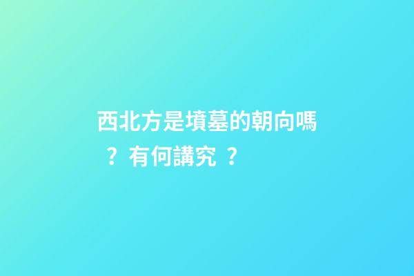 西北方是墳墓的朝向嗎？有何講究？